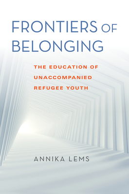 Frontiers of Belonging: The Education of Unaccompanied Refugee Youth - Lems, Annika