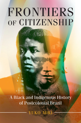 Frontiers of Citizenship: A Black and Indigenous History of Postcolonial Brazil - Miki, Yuko