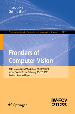 Frontiers of Computer Vision: 29th International Workshop, IW-FCV 2023, Yeosu, South Korea, February 20-22, 2023, Revised Selected Papers - Na, Inseop (Editor), and Irie, Go (Editor)