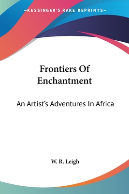 Frontiers Of Enchantment: An Artist's Adventures In Africa - Leigh, W R