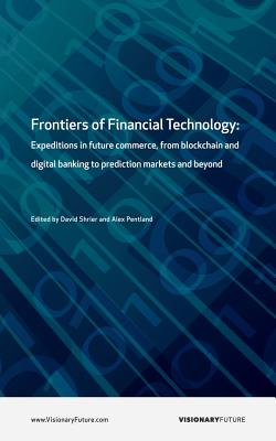 Frontiers of Financial Technology: Expeditions in future commerce, from blockchain and digital banking to prediction markets and beyond - Pentland, Alex (Editor), and Shrier, David
