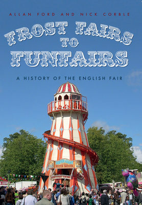 Frost Fairs to Funfairs: A History of the English Fair - Ford, Allan, and Corble, Nick