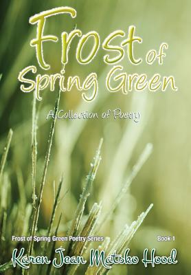 Frost of Spring Green: A Collection of Poetry - Matsko Hood, Karen Jean, and Hood, Karen Jean Matsko