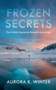 Frozen Secrets: The Untold Mysteries Beneath Antarctica