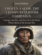 Frozen Valor: The Chosin Reservoir Campaign: Courage, Sacrifice, and Survival in the Harsh Winter Battle of the Korean War