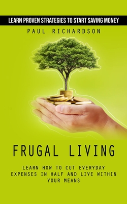 Frugal Living: Learn Proven Strategies to Start Saving Money (Learn How to Cut Everyday Expenses in Half and Live Within Your Means) - Richardson, Paul