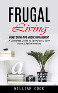 Frugal Living: Money Saving Tips & Money Management (A Complete Guide to Spend Less, Save More & Retire Wealthy)