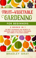 Fruit and Vegetable Gardening for Beginners: 2 Books in 1: The Best Techniques and Secrets to Growing Your Own Fruits and Vegetables in the Home Garden