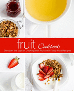 Fruit Cookbook: Discover the Joys of Cooking with Fruits with Tasty Fruit Recipes