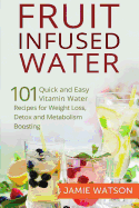 Fruit Infused Water: 101 Fruit Infused Water Recipes for Weight Loss, Detox and Metabolism Boosting Vitamin Water