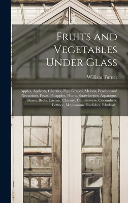 Fruits and Vegetables Under Glass: Apples, Apricots, Cherries, Figs, Grapes, Melons, Peaches and Nectarines, Pears, Pinapples, Plums, Strawberries; Asparagus, Beans, Beets, Carrots, Chicory, Cauliflowers, Cucumbers, Lettuce, Mushrooms, Radishes, Rhubarb, - Turner, William