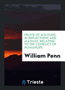 Fruits of Solitude: In Reflections and Maxims Relating to the Conduct of ...