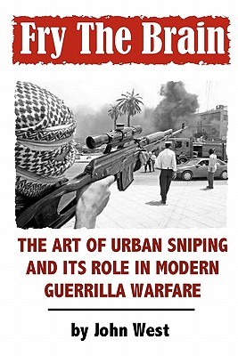 Fry The Brain: The Art of Urban Sniping and its Role in Modern Guerrilla Warfare - West, John