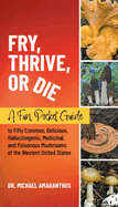 Fry, Thrive, or Die: A Fun Pocket Guide to 50 Common, Delicious, Hallucinogenic, Medicinal, and Poisonous Mushrooms of the Western United States