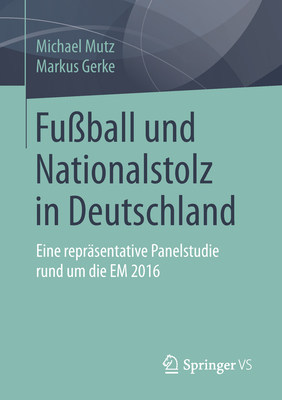 Fu?ball Und Nationalstolz in Deutschland: Eine Repr?sentative Panelstudie Rund Um Die Em 2016 - Mutz, Michael, and Gerke, Markus