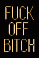 Fuck Off Bitch: Elegant Gold & Black Notebook Show Them You Don't Give a Flying F*ck Stylish Luxury Journal