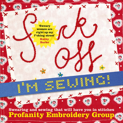 Fuck Off, I'm Sewing: Swearing and Sewing That Will Have You in Stitches - Profanity Embroidery Group