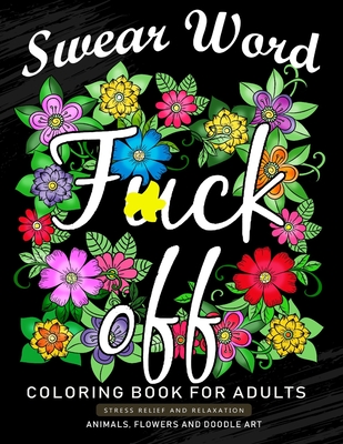 Fuck Off Swear Word Coloring Book for Adults: An Adults Coloring Book Featuring Fun and Stress Relief Animal and Flower Design - Nox Smith
