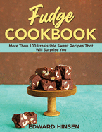 Fudge Cookbook: More Than 100 Irresistible Sweet Recipes That Will Surprise You