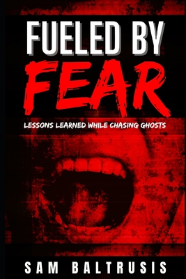 Fueled by Fear: Lessons Learned While Chasing Ghosts - Baltrusis, Sam
