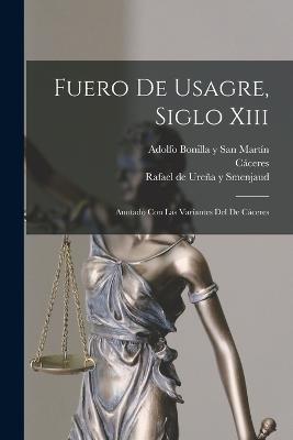 Fuero De Usagre, Siglo Xiii: Anotado Con Las Variantes Del De Cceres - (Spain), Usagre, and Urea Y Smenjaud, Rafael de 1852-1930 (Creator), and Bonilla Y San Martn, Adolfo 1875-1926 (Creator)