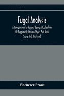 Fugal Analysis: A Companion To Fugue; Being A Collection Of Fugues Of Various Styles Put Into Score And Analyzed