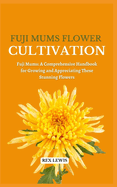 Fuji Mums Flower Cultivation: Fuji Mums: A Comprehensive Handbook for Growing and Appreciating These Stunning Flowers