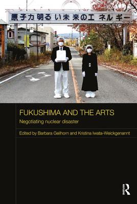 Fukushima and the Arts: Negotiating Nuclear Disaster - Geilhorn, Barbara (Editor), and Iwata-Weickgenannt, Kristina (Editor)