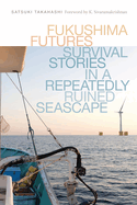Fukushima Futures: Survival Stories in a Repeatedly Ruined Seascape