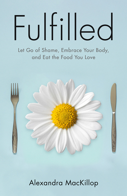 Fulfilled: Let Go of Shame, Embrace Your Body, and Eat the Food You Love - MacKillop, Alexandra