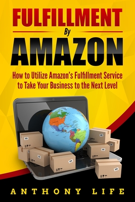 Fulfillment By Amazon: How to Utilize Amazon's Fulfillment Service to Take Your Business to the Next Level - Life, Anthony