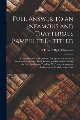 Full Answer to an Infamous and Trayterous Pamphlet Entitled: A Declaration of the Commons of England in Parliament Assembled, Expressing Their Reasons and Grounds of Passing the Late Resolutions Touching No Further Addresse or Application to Be Made To... - Clarendon, Edward Hyde Earl of (Creator)