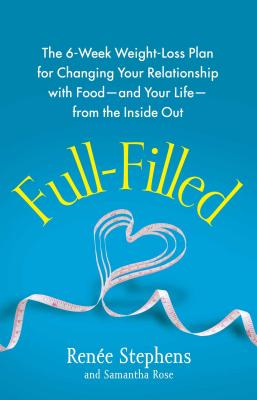 Full-Filled: The 6-Week Weight-Loss Plan for Changing Your Relationship with Food-And Your Life-From the Inside Out - Stephens, Rene, and Rose, Samantha
