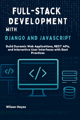 Full-Stack Development with Django and JavaScript: Build Dynamic Web Applications, REST APIs, and Interactive User Interfaces with Best Practices - Hayes, Wilson