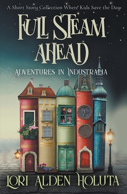 Full Steam Ahead: A Short Story Collection Where Kids Save the Day - Holuta, Lori Alden