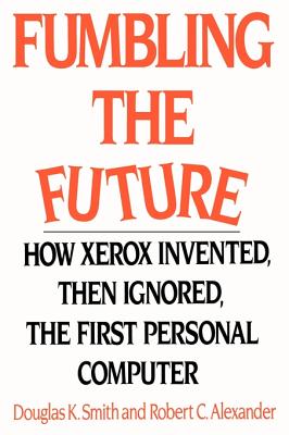 Fumbling the Future: How Xerox Invented, Then Ignored, the First Personal Computer - Smith, Douglas K, and Alexander, Robert C