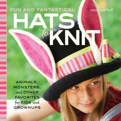 Fun and Fantastical Hats to Knit: Animals, Monsters & Other Favorites for Kids and Grownups - Huff, Mary Scott