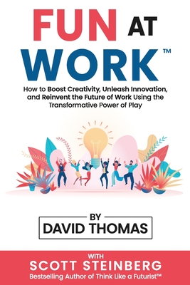 Fun at Work: How to Boost Creativity, Unleash Innovation, and Reinvent the Future of Work Using the Transformative Power of Play - Thomas, David, and Steinberg, Scott