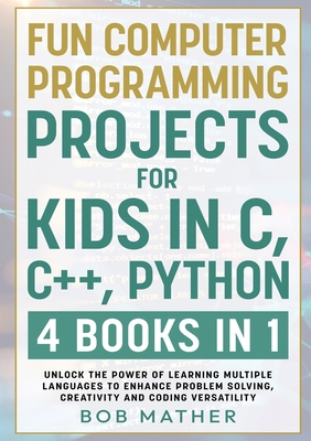 Fun Computer Programming Projects for Kids in C, C++, Python: 4 Books in 1: Unlock the Power of Learning Multiple Languages to Enhance Problem Solving, ... Versatility (Coding for Absolute Beginners) - Mather, Bob