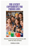 Fun Science Experiments for Curious Kids: Discover 50 Amazing Experiments with Stuff You Have at Home