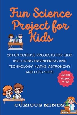 Fun Science Project for Kids: 28 Fun Science Projects for Kids aged 7-12 including Engineering and Technology, Maths, Astronomy and Lots More - Minds, Curious