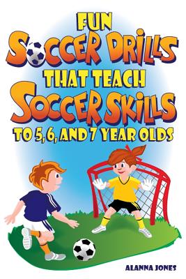 Fun Soccer Drills That Teach Soccer Skills to 5, 6, and 7 Year Olds - Jones, Alanna