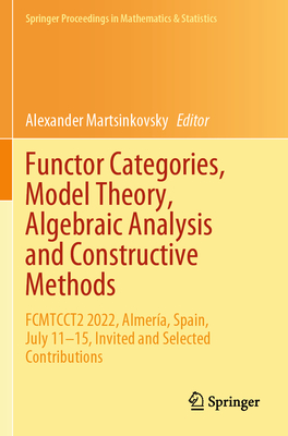 Functor Categories, Model Theory, Algebraic Analysis and Constructive Methods: FCMTCCT2 2022, Almería, Spain, July 11-15, Invited and Selected Contributions - Martsinkovsky, Alexander (Editor)