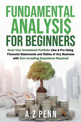 Fundamental Analysis for Beginners: Grow Your Investment Portfolio Like A Pro Using Financial Statements and Ratios of Any Business with Zero Investing Experience Required - Penn, A Z