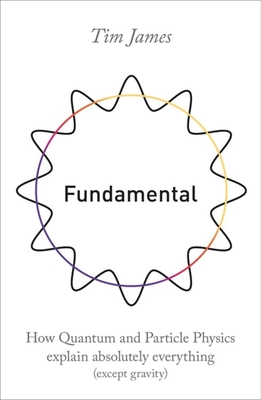 Fundamental: How quantum and particle physics explain absolutely everything (except gravity) - James, Tim