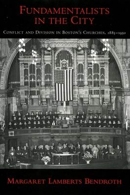 Fundamentalists in the City: Conflict and Division in Boston's Churches, 1885-1950 - Bendroth, Margaret Lamberts, Ms.