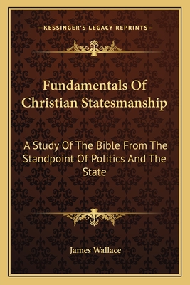 Fundamentals Of Christian Statesmanship: A Study Of The Bible From The Standpoint Of Politics And The State - Wallace, James