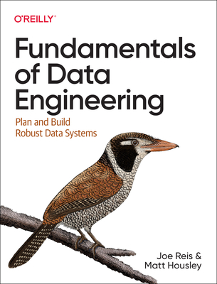 Fundamentals of Data Engineering: Plan and Build Robust Data Systems - Reis, Joe, and Housley, Matt