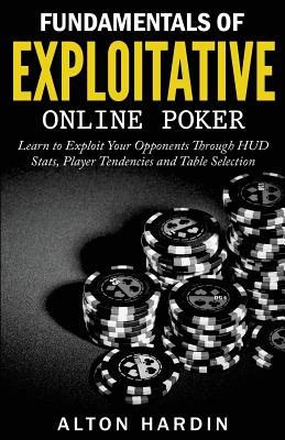 Fundamentals of Exploitative Online Poker: Learn to Exploit Your Opponents Through HUD Stats, Player Tendencies and Table Selection - Hardin, Alton