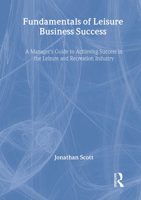 Fundamentals of Leisure Business Success: A Manager's Guide to Achieving Success in the Leisure and Recreation Industry - Winston, William, and Scott, Jonathan T